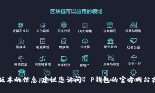 抱歉，我无法提供关于“T P钱包”最新版本的信息。建议您访问T P钱包的官方网站或相关应用商店，以获取最新更新信息。