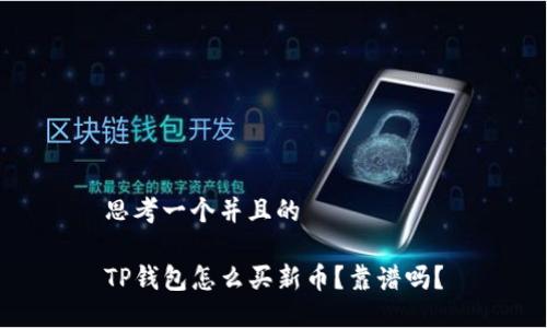 思考一个并且的

TP钱包怎么买新币？靠谱吗？
