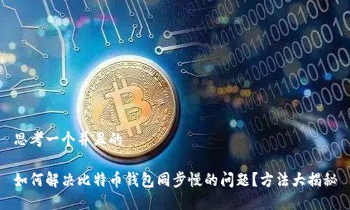 思考一个并且的

如何解决比特币钱包同步慢的问题？方法大揭秘