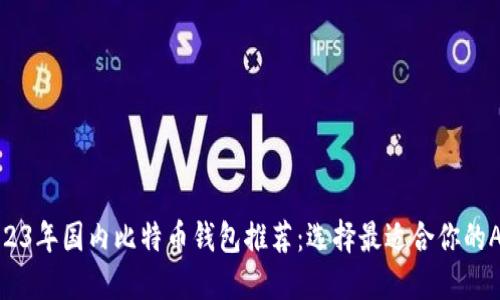2023年国内比特币钱包推荐：选择最适合你的APP
