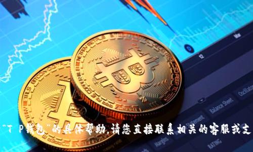 很抱歉，我无法提供关于“T P钱包”的具体帮助。请您直接联系相关的客服或支持团队以获得更多信息。