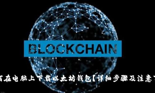 如何在电脑上下载以太坊钱包？详细步骤及注意事项