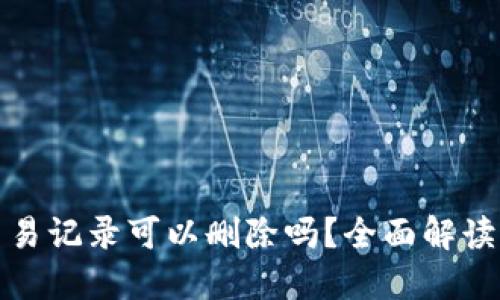 TP钱包的交易记录可以删除吗？全面解读与实用建议