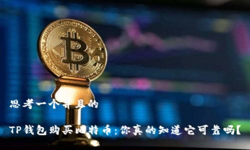 思考一个并且的

TP钱包购买比特币：你真的知道它可靠吗？