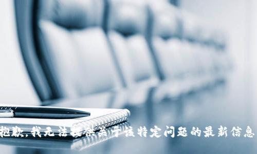 抱歉，我无法提供关于该特定问题的最新信息。