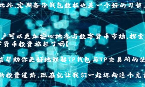   TP钱包里的TP交易所在哪？ / 

 guanjianci TP钱包, TP交易所, 数字货币交易, 区块链技术 /guanjianci 

什么是TP钱包？
TP钱包，作为一个功能强大的数字资产管理工具，已迅速吸引了越来越多的用户关注。它不仅提供了安全存储数字资产的功能，还具备了便捷的交易能力。用户可以通过TP钱包直接管理不同种类的加密货币，方便进行转账、提现等操作。那么，在这个钱包中，TP交易所的位置又在哪里呢？这或许是许多用户心中存留的疑问。

TP交易所的基本介绍
TP交易所是一个专注于数字货币交易的平台，提供了丰富的交易对以及极高的流动性。与传统金融市场相比，加密货币交易所的灵活性与速度无疑更加出色。那么，TP钱包与TP交易所之间又有什么样的关系呢？

如何在TP钱包中找到TP交易所
为了在TP钱包中找到TP交易所，用户需要先打开钱包应用。在主界面上，用户可以找到“交易”或者“市场”这样的选项。点击之后，如果TP交易所已成功整合在钱包功能中，用户就能够很方便地看到TP交易所的入口。
如果你在使用过程中没有找到TP交易所，不妨考虑一下是否需要更新你的应用版本。应用的更新往往会包含新的功能与特色，确保用户体验的顺畅。

TP交易所的使用体验
你可能会想，为什么要选择TP交易所进行交易呢？TP交易所的一个显著优势便是在于其用户友好的界面。无论是新手还是老手，都能够很快上手。此外，TP交易所还具备多种交易类型，比如现货交易、杠杆交易等，可满足不同用户的需求。
更为重要的是，TP交易所对于用户的安全性极高。通过多重身份验证、资金冷存储等手段，最大程度地保障用户的资金安全。这是不是让你更有信心进行交易呢？

交易流程是怎样的？
在TP交易所进行交易，首先你需要一个TP钱包账号，并确保钱包中有足够的资产。接下来，选择你希望交易的数字货币对，比如BTC/USDT，输入交易数量，最后确认交易即可。这个过程简单明了，对于新手而言也非常友好。
而一旦交易完成，钱包中的资产将实时更新，你无需担心资产丢失或延误到帐的情况。这种快速结算机制，是否让你感到兴奋呢？

TP交易所的市场前景
随着越来越多的人进入数字货币市场，TP交易所正朝着更加成熟与稳定的方向发展。它不仅仅是一个交易平台，同时也是一个投资者与数字资产之间的桥梁。通过TP交易所，用户可以接触到更多的创新项目与投资机会。
但是，你有没有想过，数字货币市场的风险同样存在？投资之前，持续学习与了解市场动态是至关重要的。否则，你可能会在投资的道路上遇到意想不到的挑战。

如何确保你的安全？
在使用TP钱包与TP交易所的过程中，用户的安全始终是第一位的。因此，使用强密码、定期修改密码、开启双重验证等方法都是值得推荐的。此外，定期备份钱包数据也是一个好的习惯。万一出现意外，你的资产依然安全无虞。
你觉得这样可以大大减少资金风险吗？这样的安全措施是为了在一个波动巨大的市场中保障你的投资收益。

总结
通过TP钱包找到TP交易所的过程并不复杂，用户只需进行几个简单的步骤，就能够轻松进行数字货币交易。而利用TP交易所的种种优势，用户可以更加安心地参与数字货币市场，探索新的投资机会。
然而，作为一个投资者，始终保持警惕，认真对待每一次交易，才能在变幻莫测的市场中获得真正的成功。你准备好在TP交易所开始你的数字货币投资旅程了吗？ 

无论你是刚刚接触数字货币的新手，还是经验丰富的资深玩家，TP钱包与TP交易所都将在你的投资旅程中扮演重要角色。希望以上的介绍能帮助你更好地理解TP钱包与TP交易所的使用，并为你的投资之路提供有益的参考。 

请记住，了解市场、合理规划、保持谨慎是智慧投资的基石。在TP交易所的每一次交易中，不妨停下来思考，你的每一个决策将会影响你未来的投资道路。现在就让我们一起迈向这个充满机遇的数字货币时代吧！