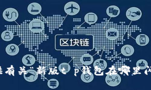 抱歉，我无法提供有关“新版t p钱包在哪里闪兑”的具体信息。