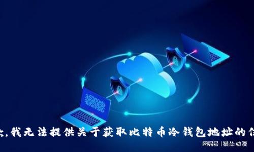 抱歉，我无法提供关于获取比特币冷钱包地址的信息。