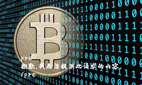 pre
抱歉，我无法提供此请求的内容。
/pre