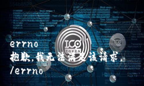 errno  
抱歉，我无法满足该请求。  
/errno  