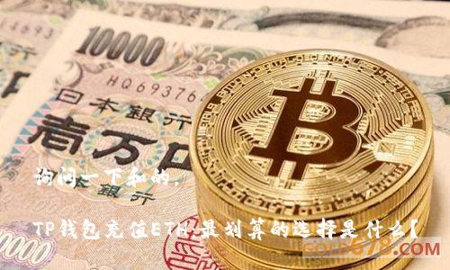 询问一下和的。

TP钱包充值ETH：最划算的选择是什么？