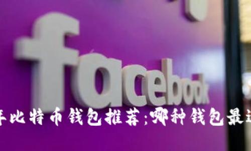 2023年比特币钱包推荐：哪种钱包最适合你？