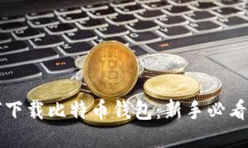 如何下载比特币钱包：新手必看指南