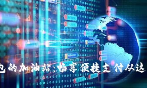 t p钱包的加油站：畅享便捷支付从这里开始