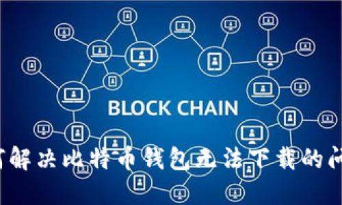 如何解决比特币钱包无法下载的问题？