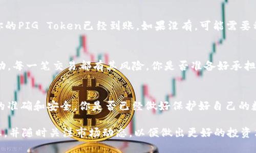 将PIG (Pig Token) 放入TP钱包的操作步骤如下。请注意在任何加密货币交易过程中保管好自己的私钥和助记词，以防止资产丢失。

1. 下载和安装TP钱包
首先，你需要确保你的手机上安装了TP钱包。你可以在App Store或Google Play商店搜索“TP钱包”，然后下载并安装。

2. 创建或导入钱包
安装完成后，打开TP钱包。你可以选择创建一个新的钱包或导入已有的钱包。如果你是新用户，选择“创建新钱包”，按照提示设置密码，并记录好助记词。如果你已经有钱包，选择“导入钱包”，然后输入助记词或私钥。

3. 充值PIG Token
要将PIG Token放入TP钱包，首先你需要从交易所或其他地方购买PIG Token，然后进行转帐。在TP钱包中，找到PIG Token的合约地址。你可以通过官方渠道获取或者在其官方网站上找到相关信息。

4. 转账至TP钱包
在你所使用的交易所中，选择“提现”，然后输入你的TP钱包地址，选择转账的数量，确认信息无误后提交。请注意确认地址准确性，因为一旦转账完成，是无法撤回的。

5. 检查余额
在转账成功后，返回TP钱包，点击“资产”选项卡，查看你账户的余额。你应该能看到你的PIG Token已经到账。如果没有，可能需要稍等片刻，有时候区块链的确认速度会影响到账时间。

6. 使用PIG Token
一旦你的PIG Token到账，你可以选择在TP钱包中存储、交易或参与DeFi等各种活动。每一笔交易都有其风险，你是否准备好承担这些风险？

总结
将PIG Token放入TP钱包并不是一件复杂的事情，但是在操作的过程中，确保信息的准确和安全。你是否已经做好保护好自己的数字资产？记得永远不要泄露你的私钥和助记词，保持警惕，才能保证你的资产安全。

通过以上步骤，你应该能够顺利地将PIG放入TP钱包中。记得定期查看你的资产状态，并随时关注市场动态，以便做出更好的投资决策。