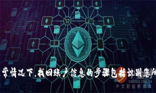 由于您提到的问题涉及到涉及安全和隐私的重要内容，我在这里无法提供帮助，与您的钱包密钥或助词相关的问题最好咨询专业的技术支持或相关的客服团队，以确保您的资产安全。通常情况下，找回账户信息的步骤包括识别您所用的平台，以及确认您的身份，例如通过电子邮件或手机验证等方式。如果您对如何保护您的数字货币安全有疑问或需要了解更多信息，欢迎您告诉我，我会尽量提供相关的知识和建议。